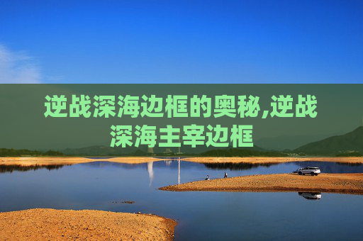 逆战深海边框的奥秘,逆战深海主宰边框