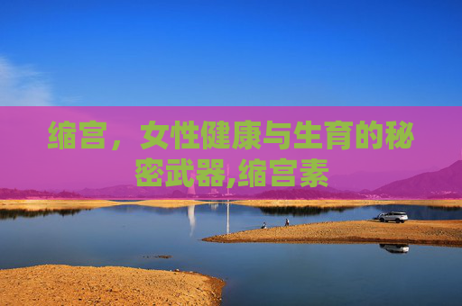 缩宫，女性健康与生育的秘密武器,缩宫素