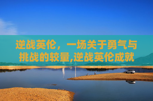 逆战英伦，一场关于勇气与挑战的较量,逆战英伦成就怎么得