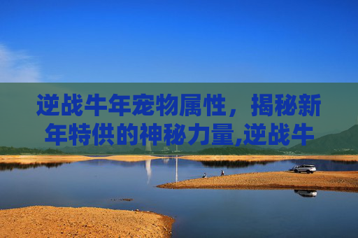 逆战牛年宠物属性，揭秘新年特供的神秘力量,逆战牛年宠物属性选择