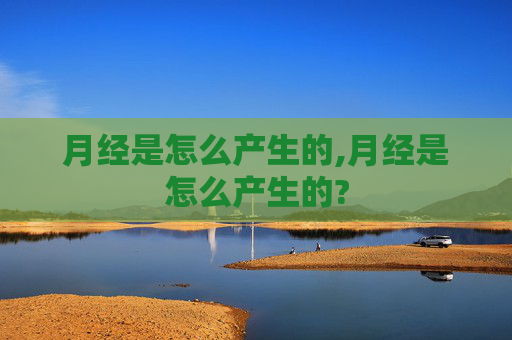 月经是怎么产生的,月经是怎么产生的?