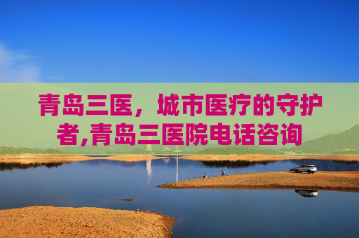 青岛三医，城市医疗的守护者,青岛三医院电话咨询