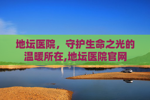 地坛医院，守护生命之光的温暖所在,地坛医院官网