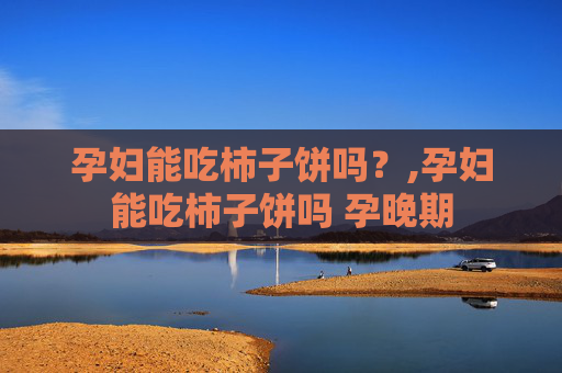 孕妇能吃柿子饼吗？,孕妇能吃柿子饼吗 孕晚期
