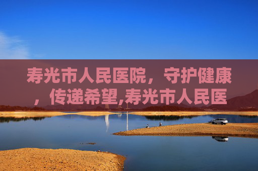 寿光市人民医院，守护健康，传递希望,寿光市人民医院是几级医院