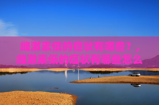 雌激素低的症状有哪些？,雌激素低的症状有哪些怎么调理