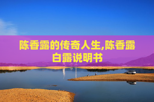陈香露的传奇人生,陈香露白露说明书