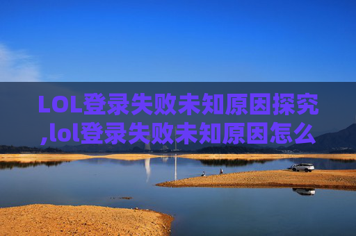 LOL登录失败未知原因探究,lol登录失败未知原因怎么办