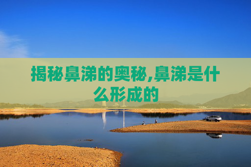 揭秘鼻涕的奥秘,鼻涕是什么形成的