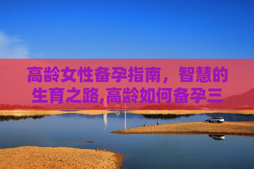 高龄女性备孕指南，智慧的生育之路,高龄如何备孕三个月