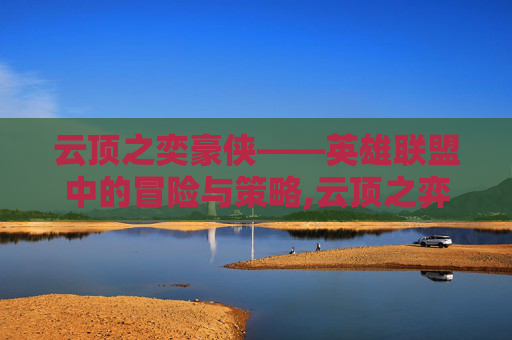云顶之奕豪侠——英雄联盟中的冒险与策略,云顶之弈阿豪