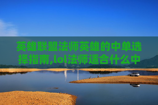 英雄联盟法师英雄的中单选择指南,lol法师适合什么中单打