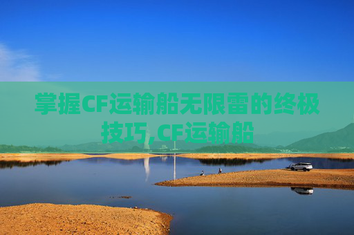掌握CF运输船无限雷的终极技巧,CF运输船