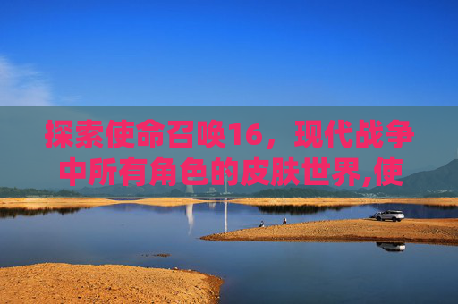 探索使命召唤16，现代战争中所有角色的皮肤世界,使命召唤16角色皮肤
