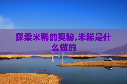探索米稀的奥秘,米稀是什么做的