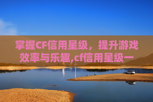 掌握CF信用星级，提升游戏效率与乐趣,cf信用星级一星到四星多少钱