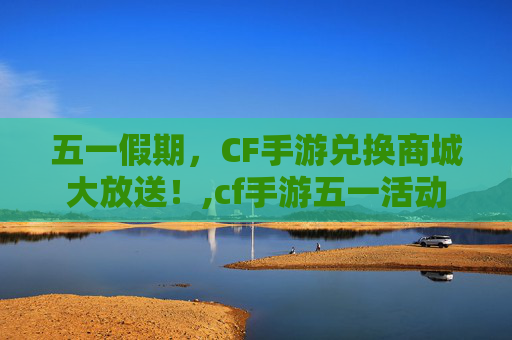 五一假期，CF手游兑换商城大放送！,cf手游五一活动