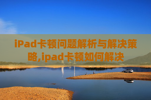iPad卡顿问题解析与解决策略,ipad卡顿如何解决