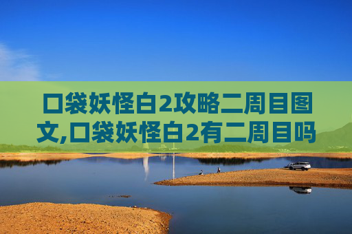 口袋妖怪白2攻略二周目图文,口袋妖怪白2有二周目吗