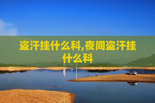 盗汗挂什么科,夜间盗汗挂什么科