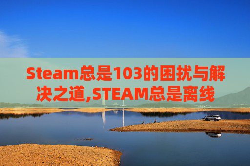 Steam总是103的困扰与解决之道,STEAM总是离线