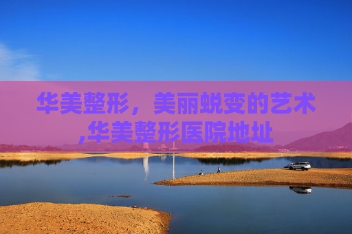 华美整形，美丽蜕变的艺术,华美整形医院地址