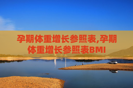 孕期体重增长参照表,孕期体重增长参照表BMI