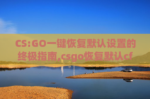 CS:GO一键恢复默认设置的终极指南,csgo恢复默认cfg