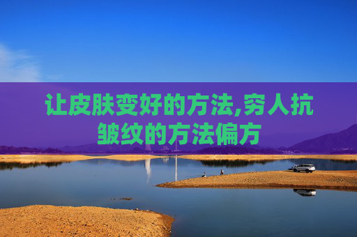 让皮肤变好的方法,穷人抗皱纹的方法偏方