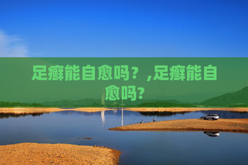足癣能自愈吗？,足癣能自愈吗?