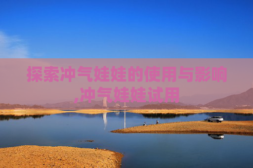 探索冲气娃娃的使用与影响,冲气娃娃试用