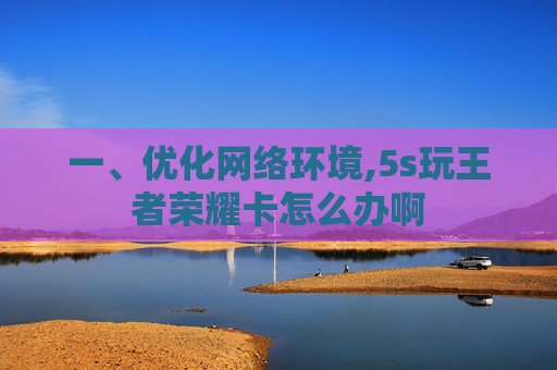 一、优化网络环境,5s玩王者荣耀卡怎么办啊