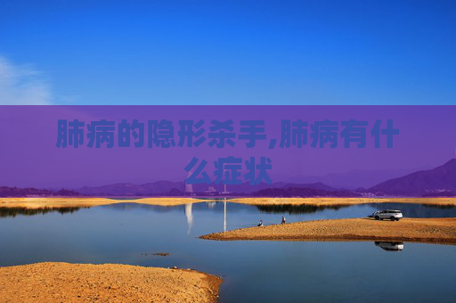肺病的隐形杀手,肺病有什么症状