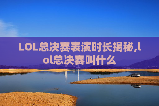LOL总决赛表演时长揭秘,lol总决赛叫什么