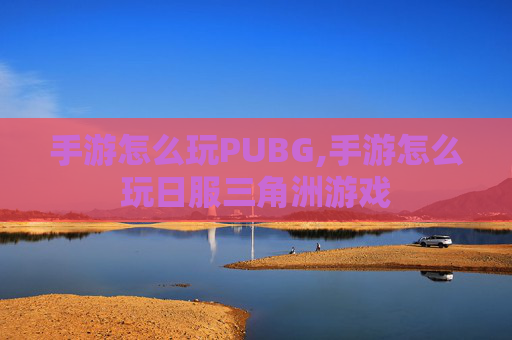 手游怎么玩PUBG,手游怎么玩日服三角洲游戏
