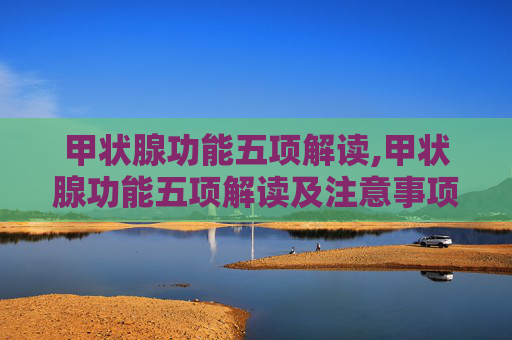 甲状腺功能五项解读,甲状腺功能五项解读及注意事项
