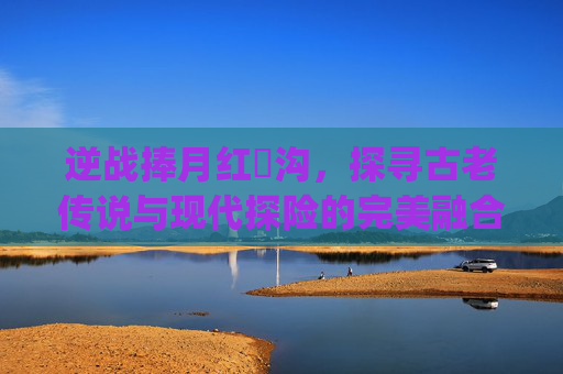 逆战捧月红犼沟，探寻古老传说与现代探险的完美融合,逆战捧月沟红犼bug