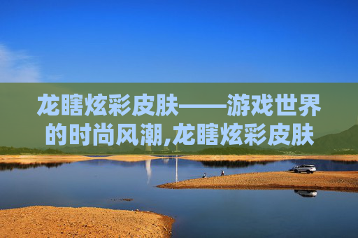 龙瞎炫彩皮肤——游戏世界的时尚风潮,龙瞎炫彩皮肤怎么获得