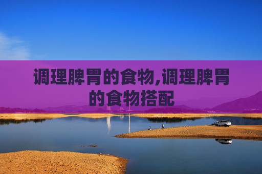 调理脾胃的食物,调理脾胃的食物搭配