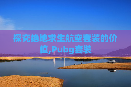 探究绝地求生航空套装的价值,Pubg套装