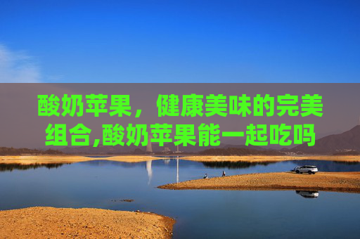 酸奶苹果，健康美味的完美组合,酸奶苹果能一起吃吗