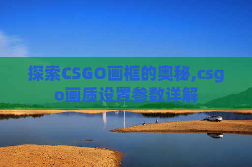 探索CSGO画框的奥秘,csgo画质设置参数详解