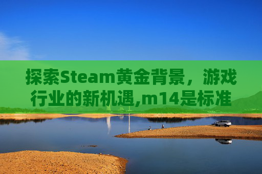 探索Steam黄金背景，游戏行业的新机遇,m14是标准件螺栓吗