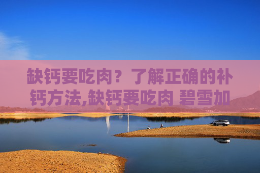 缺钙要吃肉？了解正确的补钙方法,缺钙要吃肉 碧雪加热