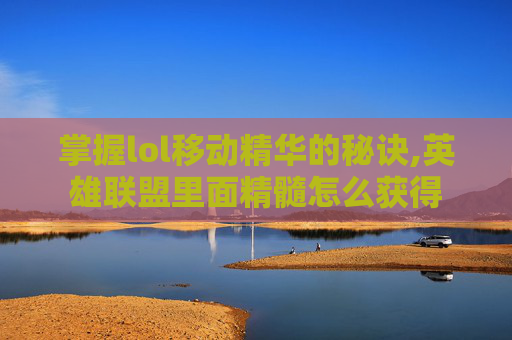 掌握lol移动精华的秘诀,英雄联盟里面精髓怎么获得