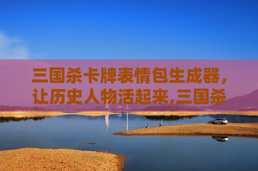 三国杀卡牌表情包生成器，让历史人物活起来,三国杀卡牌表情包生成器在线制作