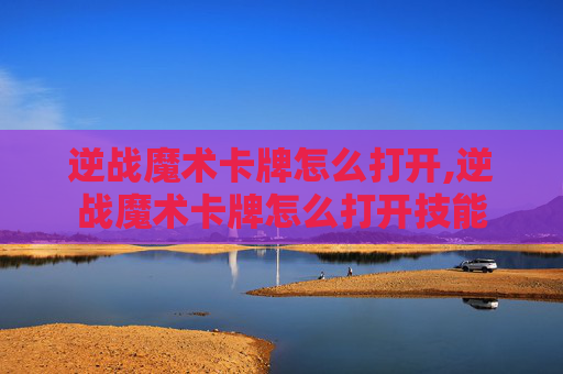 逆战魔术卡牌怎么打开,逆战魔术卡牌怎么打开技能