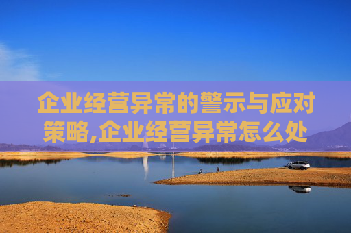 企业经营异常的警示与应对策略,企业经营异常怎么处理