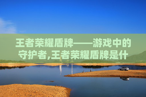 王者荣耀盾牌——游戏中的守护者,王者荣耀盾牌是什么装备