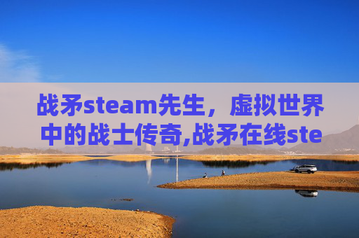 战矛steam先生，虚拟世界中的战士传奇,战矛在线steam
